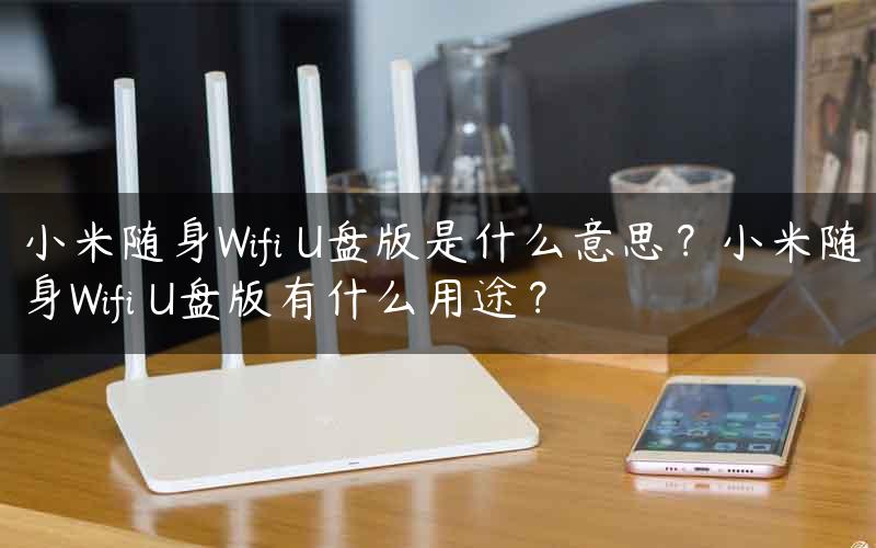 小米随身Wifi U盘版是什么意思？小米随身Wifi U盘版有什么用途？