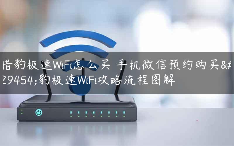 猎豹极速WiFi怎么买 手机微信预约购买猎豹极速WiFi攻略流程图解