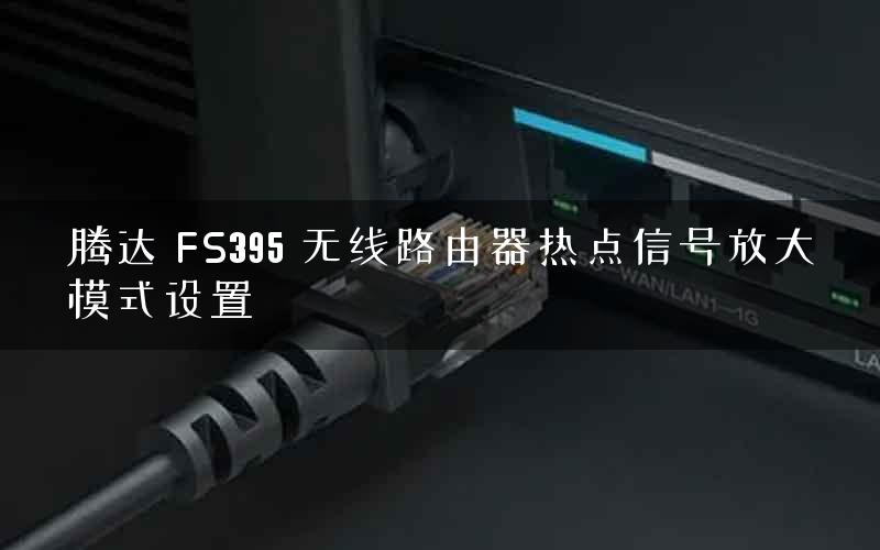 腾达 FS395 无线路由器热点信号放大模式设置 腾达 FS395 无线路由器热点信号放大模式设置