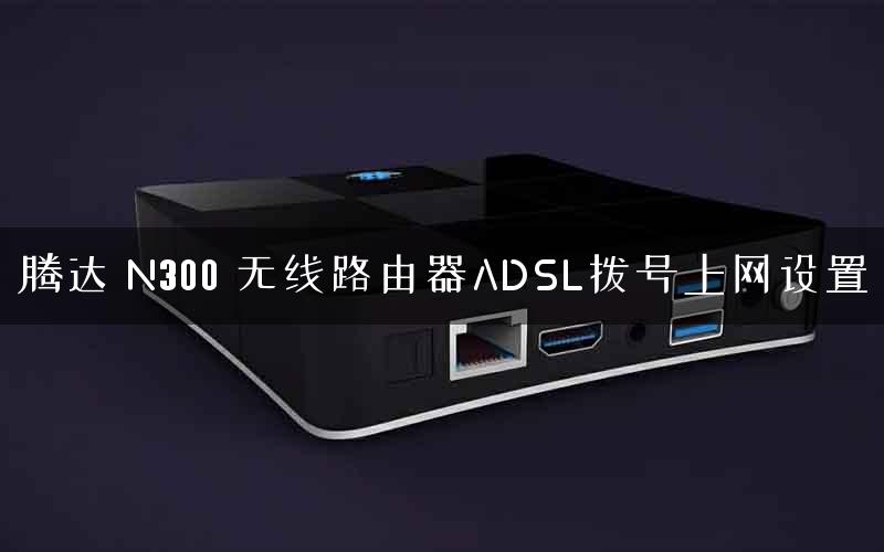 腾达 N300 无线路由器ADSL拨号上网设置 腾达 N300 无线路由器ADSL拨号上网设置