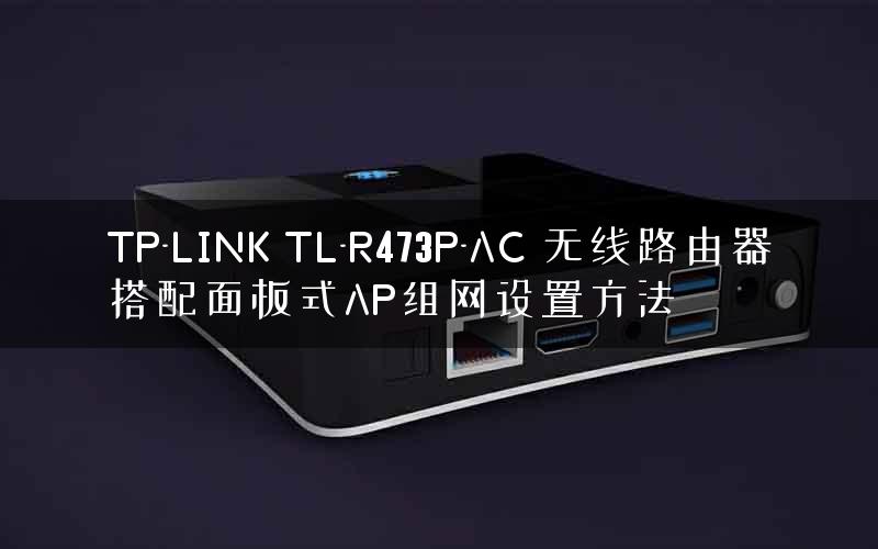 TP-LINK TL-R473P-AC 无线路由器搭配面板式AP组网设置方法