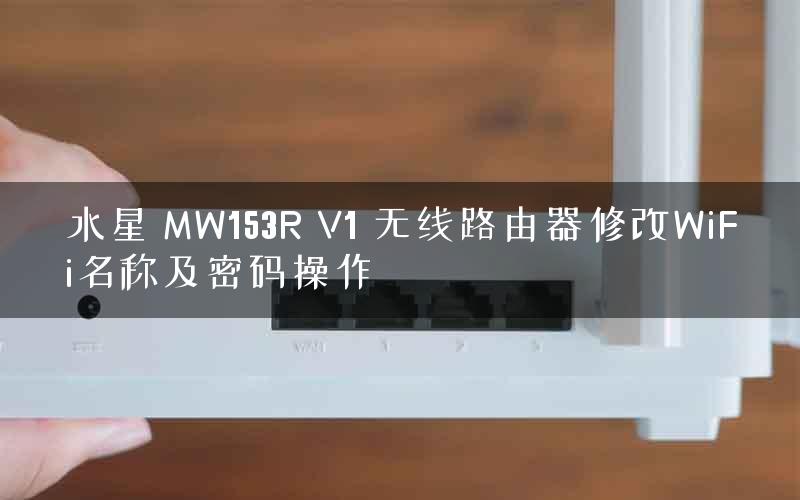 水星 MW153R V1 无线路由器修改WiFi名称及密码操作 水星 MW153R V1 无线路由器修改WiFi名称及密码操作