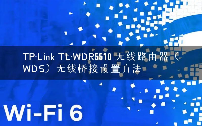TP-Link TL-WDR5510 无线路由器（WDS）无线桥接设置方法