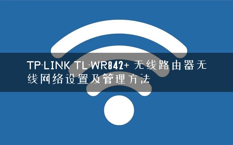 TP-LINK TL-WR842+ 无线路由器无线网络设置及管理方法