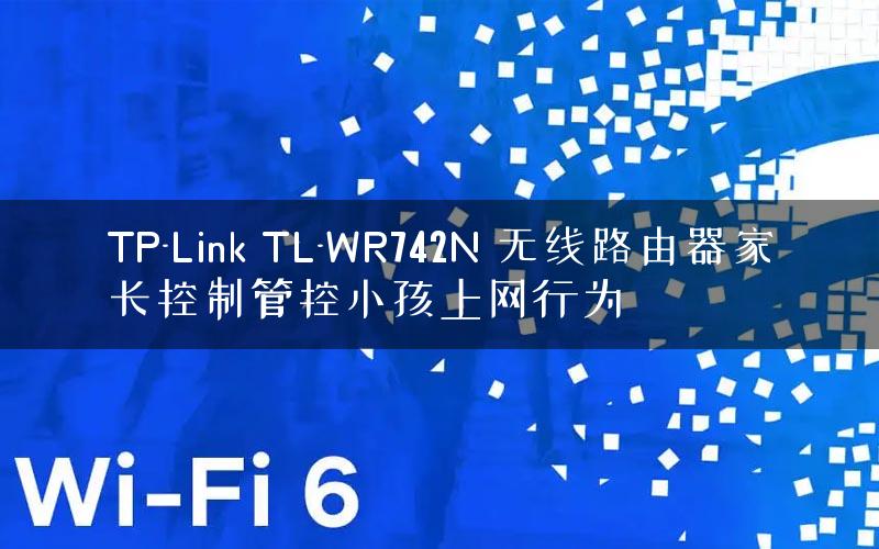 TP-Link TL-WR742N 无线路由器家长控制管控小孩上网行为