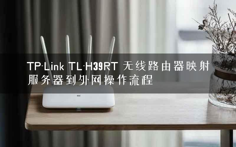 TP-Link TL-H39RT 无线路由器映射服务器到外网操作流程