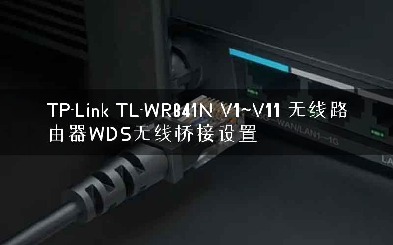 TP-Link TL-WR841N V1~V11 无线路由器WDS无线桥接设置