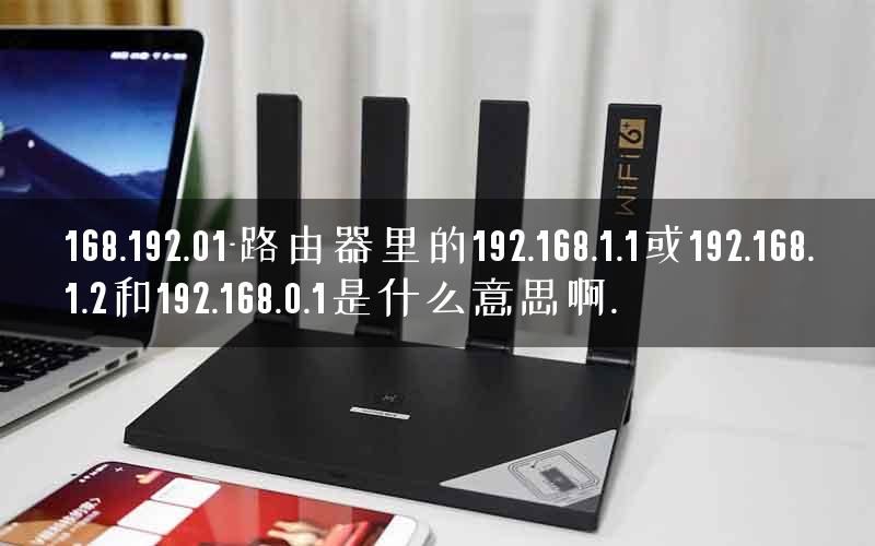 168.192.01-路由器里的192.168.1.1或192.168.1.2和192.168.0.1是什么意思啊.