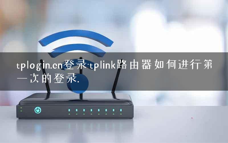 tplogin.cn登录-tplink路由器如何进行第一次的登录. tplogin.cn登录-tplink路由器如何进行第一次的登录.
