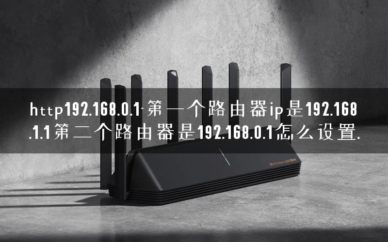 http192.168.0.1-第一个路由器ip是192.168.1.1第二个路由器是192.168.0.1怎么设置. http192.168.0.1-第一个路由器ip是192.168.1.1第二个路由器是192.168.0.1怎么设置.