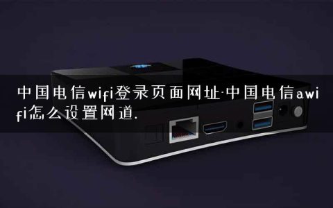 中国电信wifi登录页面网址-中国电信awifi怎么设置网道.