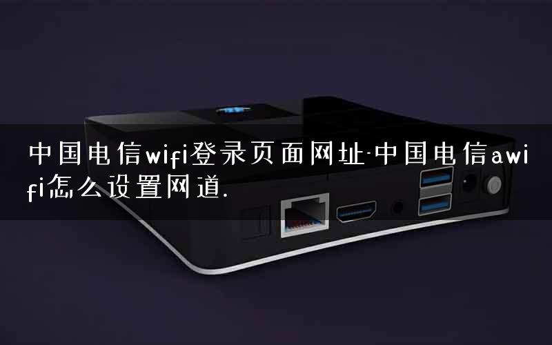 中国电信wifi登录页面网址-中国电信awifi怎么设置网道.
