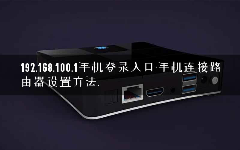 192.168.100.1手机登录入口-手机连接路由器设置方法.