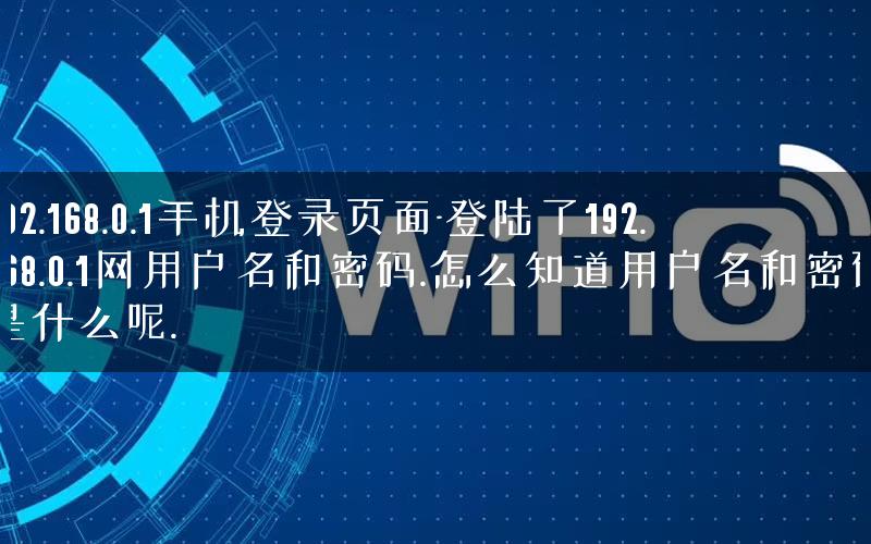 192.168.0.1手机登录页面-登陆了192.168.0.1网用户名和密码.怎么知道用户名和密码是什么呢. 192.168.0.1手机登录页面-登陆了192.168.0.1网用户名和密码.怎么知道用户名和密码是什么呢.