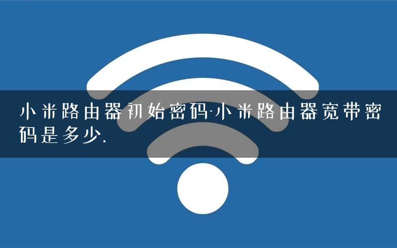 小米路由器初始密码-小米路由器宽带密码是多少. 小米路由器初始密码-小米路由器宽带密码是多少.