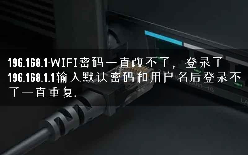196.168.1-WIFI密码一直改不了,登录了196.168.1.1输入默认密码和用户名后登录不了一直重复. 196.168.1-WIFI密码一直改不了,登录了196.168.1.1输入默认密码和用户名后登录不了一直重复.