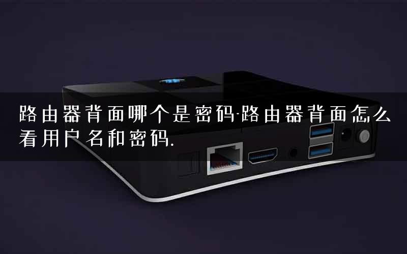 路由器背面哪个是密码-路由器背面怎么看用户名和密码.
