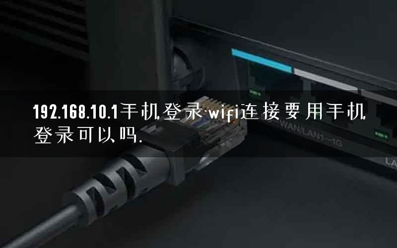 192.168.10.1手机登录-wifi连接要用手机登录可以吗.
