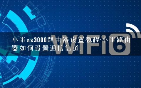 小米ax3000路由器设置教程-小米路由器如何设置通信信道.