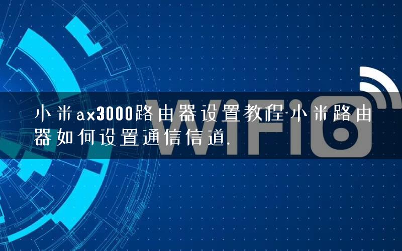 小米ax3000路由器设置教程-小米路由器如何设置通信信道.