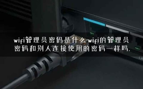 wifi管理员密码是什么-wifi的管理员密码和别人连接使用的密码一样吗.