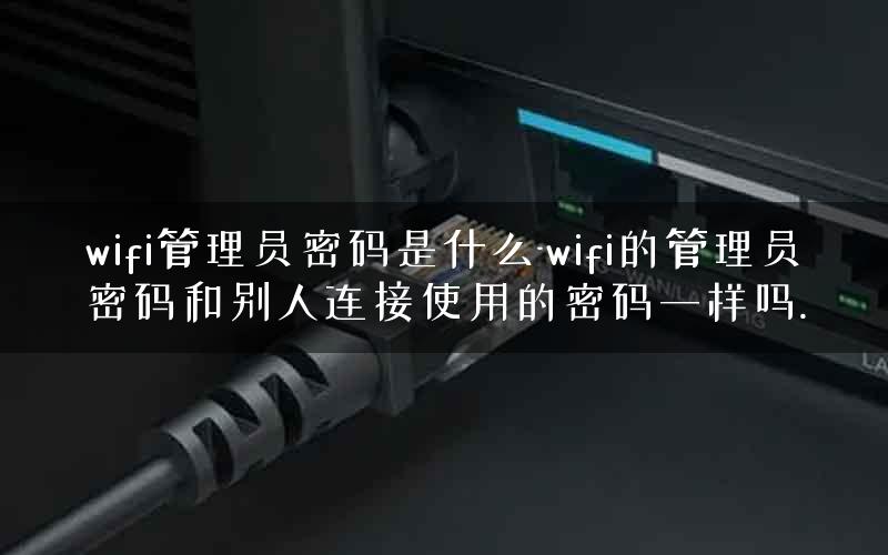 wifi管理员密码是什么-wifi的管理员密码和别人连接使用的密码一样吗.