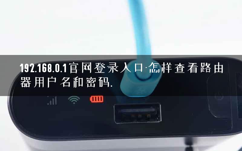192.168.0.1官网登录入口-怎样查看路由器用户名和密码.