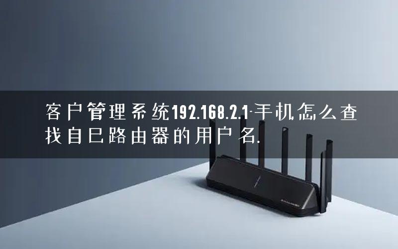 客户管理系统192.168.2.1-手机怎么查找自己路由器的用户名.