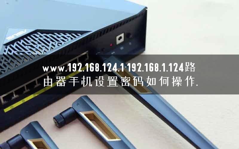 www.192.168.124.1-192.168.1.124路由器手机设置密码如何操作.