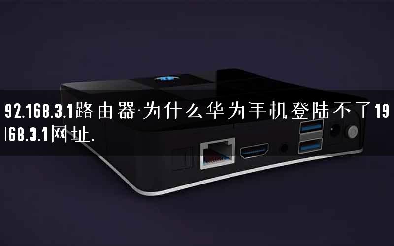 192.168.3.1路由器-为什么华为手机登陆不了192.168.3.1网址.