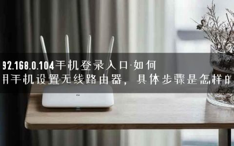 192.168.0.104手机登录入口-如何用手机设置无线路由器，具体步骤是怎样的.
