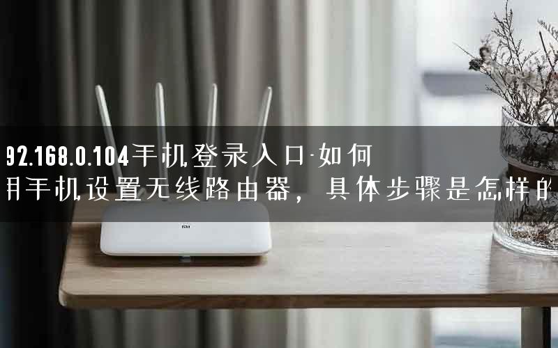192.168.0.104手机登录入口-如何用手机设置无线路由器，具体步骤是怎样的.
