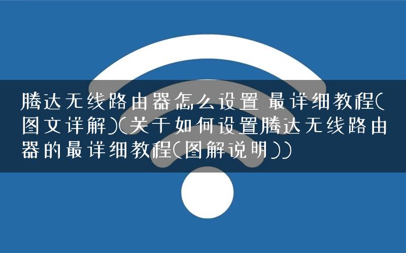 腾达无线路由器怎么设置 最详细教程(图文详解)(关于如何设置腾达无线路由器的最详细教程(图解说明))