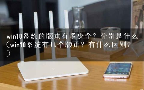 win10系统的版本有多少个？分别是什么(win10系统有几个版本？有什么区别？)