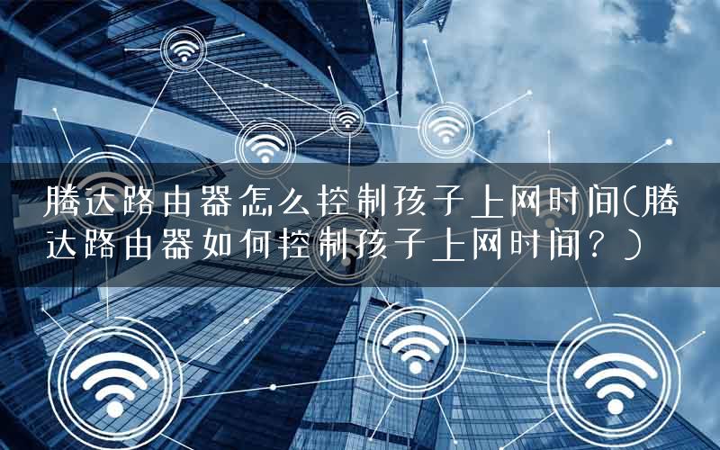 腾达路由器怎么控制孩子上网时间(腾达路由器如何控制孩子上网时间？)