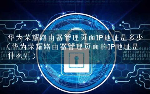 华为荣耀路由器管理页面IP地址是多少(华为荣耀路由器管理页面的IP地址是什么？)