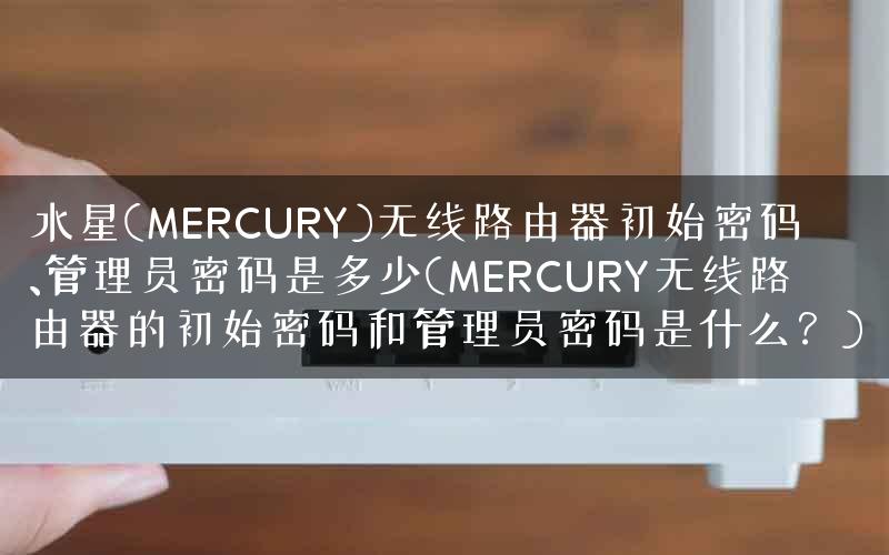 水星(MERCURY)无线路由器初始密码、管理员密码是多少(MERCURY无线路由器的初始密码和管理员密码是什么？)