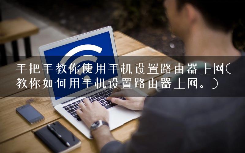 手把手教你使用手机设置路由器上网(教你如何用手机设置路由器上网。)
