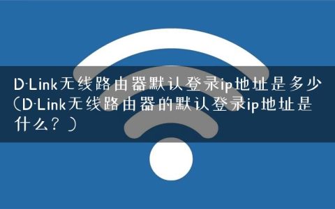 D-Link无线路由器默认登录ip地址是多少(D-Link无线路由器的默认登录ip地址是什么？)
