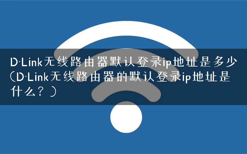 D-Link无线路由器默认登录ip地址是多少(D-Link无线路由器的默认登录ip地址是什么?) D-Link无线路由器默认登录ip地址是多少(D-Link无线路由器的默认登录ip地址是什么?)