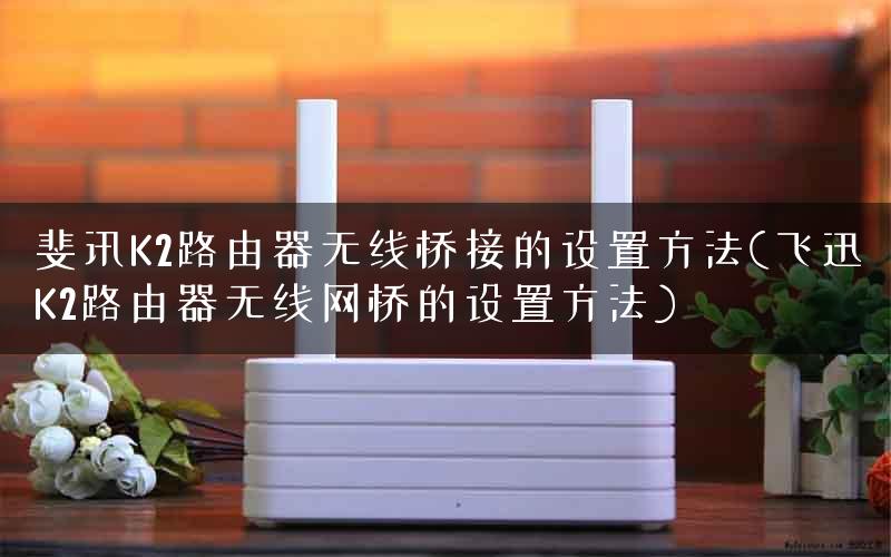 斐讯K2路由器无线桥接的设置方法(飞迅K2路由器无线网桥的设置方法)