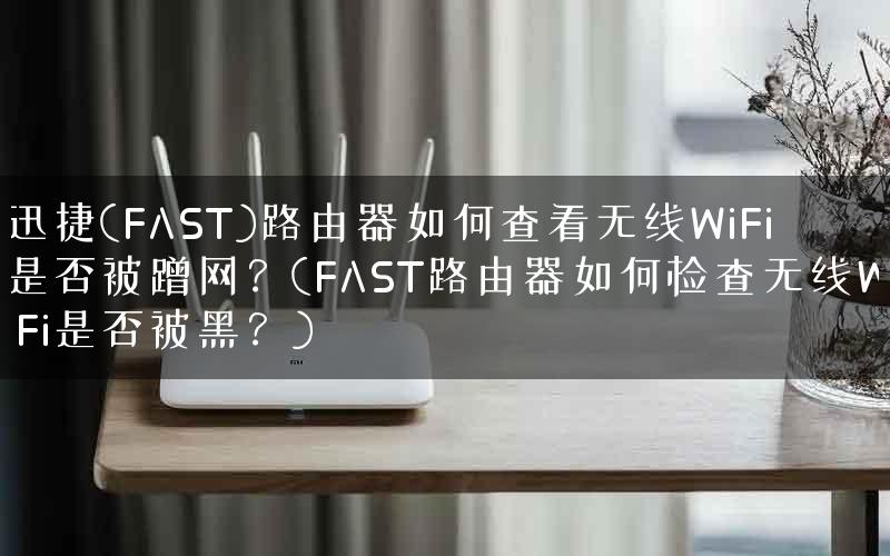 迅捷(FAST)路由器如何查看无线WiFi是否被蹭网？(FAST路由器如何检查无线WiFi是否被黑？)