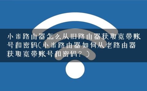 小米路由器怎么从旧路由器获取宽带账号和密码(小米路由器如何从老路由器获取宽带账号和密码？)