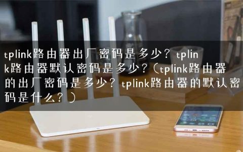 tplink路由器出厂密码是多少？tplink路由器默认密码是多少？(tplink路由器的出厂密码是多少？tplink路由器的默认密码是什么？)