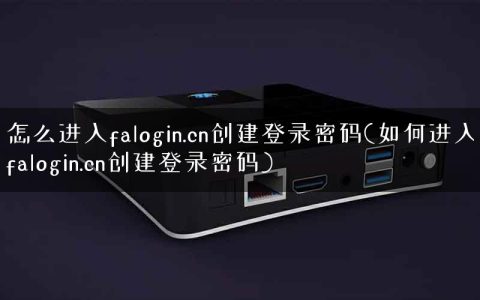 怎么进入falogin.cn创建登录密码(如何进入falogin.cn创建登录密码)