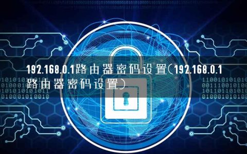 192.168.0.1路由器密码设置(192.168.0.1路由器密码设置)