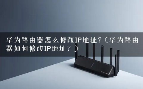 华为路由器怎么修改IP地址？(华为路由器如何修改IP地址？)