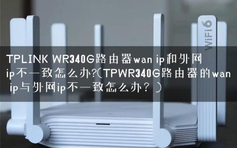 TPLINK WR340G路由器wan ip和外网ip不一致怎么办?(TPWR340G路由器的wan ip与外网ip不一致怎么办？)