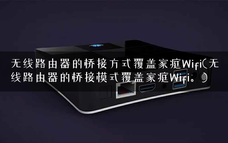 无线路由器的桥接方式覆盖家庭Wifi(无线路由器的桥接模式覆盖家庭Wifi。)