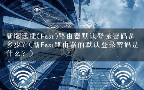 新版迅捷(Fast)路由器默认登录密码是多少？(新Fast路由器的默认登录密码是什么？)